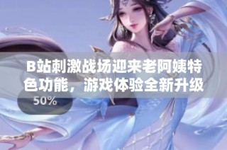 B站刺激战场迎来老阿姨特色功能，游戏体验全新升级！