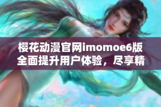 樱花动漫官网imomoe6版全面提升用户体验，尽享精彩动漫世界