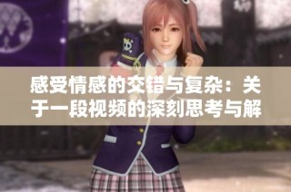 感受情感的交错与复杂：关于一段视频的深刻思考与解读