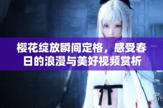 樱花绽放瞬间定格，感受春日的浪漫与美好视频赏析