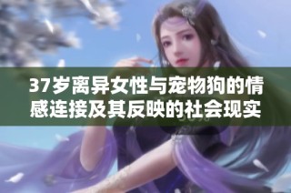 37岁离异女性与宠物狗的情感连接及其反映的社会现实与意义