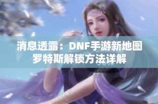 消息透露：DNF手游新地图罗特斯解锁方法详解