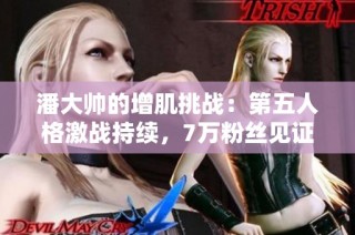 潘大帅的增肌挑战：第五人格激战持续，7万粉丝见证胜负之路