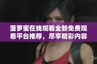 菠萝蜜在线观看全新免费观看平台推荐，尽享精彩内容不容错过