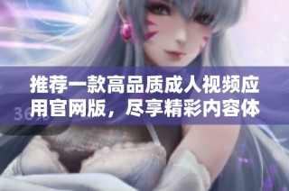 推荐一款高品质成人视频应用官网版，尽享精彩内容体验
