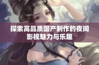 探索高品质国产制作的夜间影视魅力与乐趣
