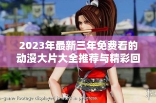 2023年最新三年免费看的动漫大片大全推荐与精彩回顾