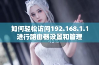 如何轻松访问192.168.1.1进行路由器设置和管理