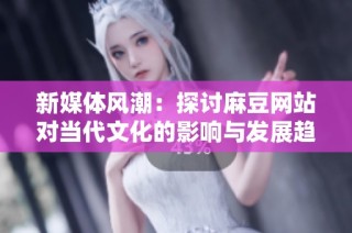 新媒体风潮：探讨麻豆网站对当代文化的影响与发展趋势
