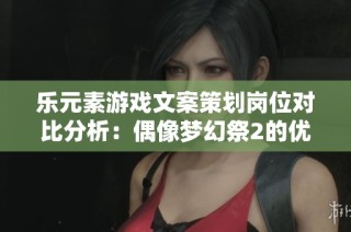 乐元素游戏文案策划岗位对比分析：偶像梦幻祭2的优势与挑战