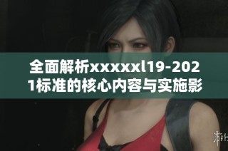 全面解析xxxxxl19-2021标准的核心内容与实施影响