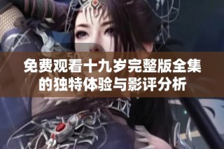 免费观看十九岁完整版全集的独特体验与影评分析
