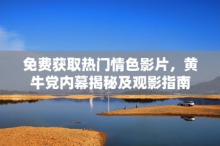 免费获取热门情色影片，黄牛党内幕揭秘及观影指南