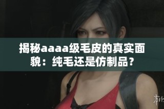揭秘aaaa级毛皮的真实面貌：纯毛还是仿制品？