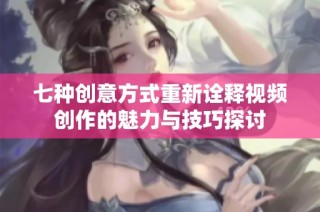 七种创意方式重新诠释视频创作的魅力与技巧探讨