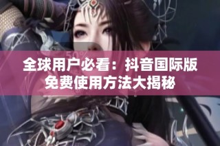 全球用户必看：抖音国际版免费使用方法大揭秘