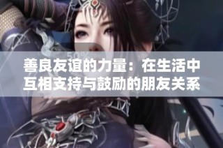 善良友谊的力量：在生活中互相支持与鼓励的朋友关系