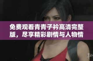 免费观看青青子衿高清完整版，尽享精彩剧情与人物情感