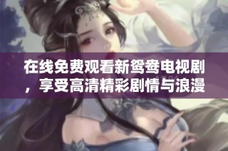 在线免费观看新鸳鸯电视剧，享受高清精彩剧情与浪漫爱情故事