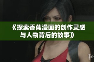 《探索香蕉漫画的创作灵感与人物背后的故事》