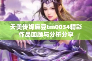 天美传媒麻豆tm0034精彩作品回顾与分析分享