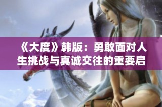 《大度》韩版：勇敢面对人生挑战与真诚交往的重要启示