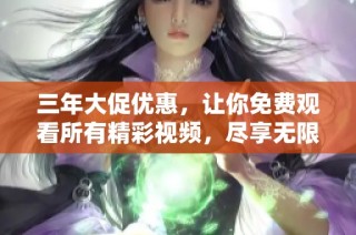 三年大促优惠，让你免费观看所有精彩视频，尽享无限乐趣