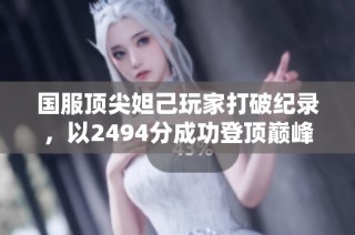国服顶尖妲己玩家打破纪录，以2494分成功登顶巅峰之路