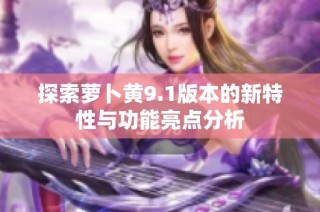 探索萝卜黄9.1版本的新特性与功能亮点分析