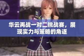 华云再战一对二挑战赛，展现实力与策略的角逐