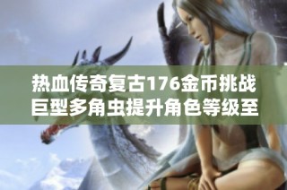 热血传奇复古176金币挑战巨型多角虫提升角色等级至七级的攻略分享
