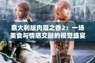 意大利版肉蔻之香2：一场美食与情感交融的视觉盛宴
