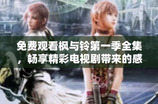 免费观看枫与铃第一季全集，畅享精彩电视剧带来的感动与欢乐