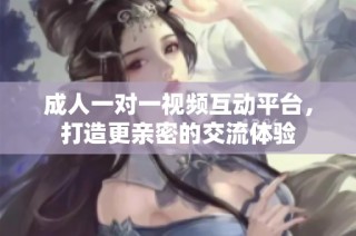 成人一对一视频互动平台，打造更亲密的交流体验
