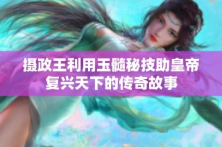 摄政王利用玉髓秘技助皇帝复兴天下的传奇故事