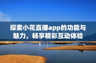 探索小花直播app的功能与魅力，畅享精彩互动体验
