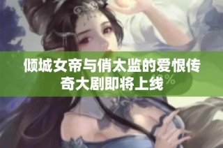倾城女帝与俏太监的爱恨传奇大剧即将上线
