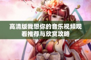 高清版我想你的音乐视频观看推荐与欣赏攻略
