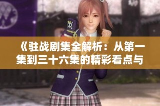 《驻战剧集全解析：从第一集到三十六集的精彩看点与深度解读》