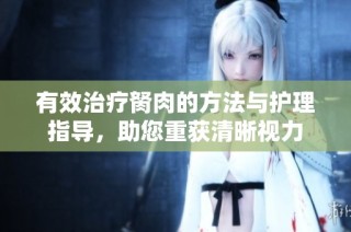 有效治疗胬肉的方法与护理指导，助您重获清晰视力