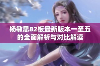 杨敏思82板最新版本一至五的全面解析与对比解读