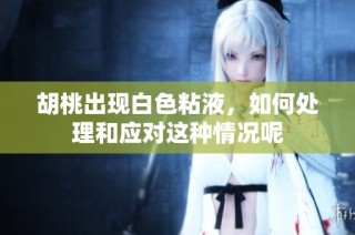 胡桃出现白色粘液，如何处理和应对这种情况呢