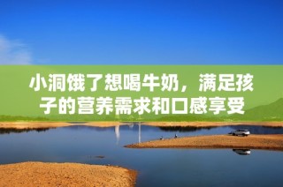 小洞饿了想喝牛奶，满足孩子的营养需求和口感享受