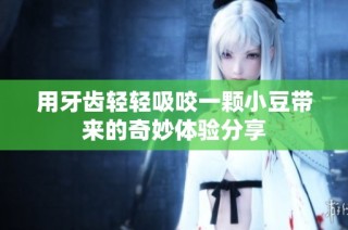 用牙齿轻轻吸咬一颗小豆带来的奇妙体验分享