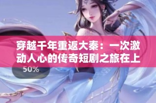 穿越千年重返大秦：一次激动人心的传奇短剧之旅在上海上演