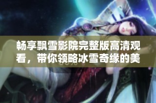畅享飘雪影院完整版高清观看，带你领略冰雪奇缘的美丽世界