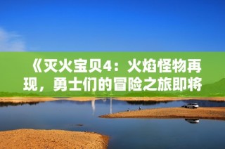 《灭火宝贝4：火焰怪物再现，勇士们的冒险之旅即将开启》