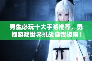 男生必玩十大手游推荐，勇闯游戏世界挑战自我极限！
