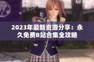 2023年最新资源分享：永久免费B站合集全攻略