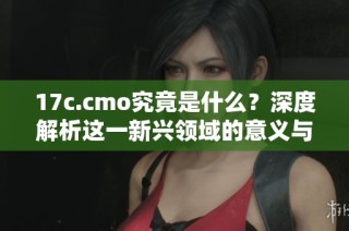 17c.cmo究竟是什么？深度解析这一新兴领域的意义与影响